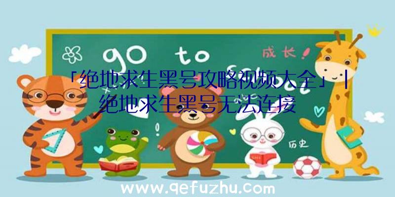 「绝地求生黑号攻略视频大全」|绝地求生黑号无法连接